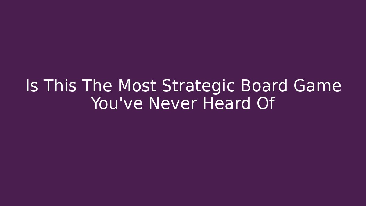 Is This The Most Strategic Board Game You've Never Heard Of