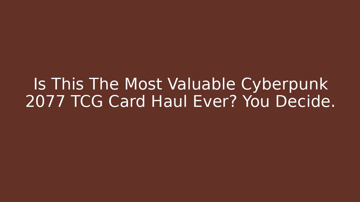 Is This The Most Valuable Cyberpunk 2077 TCG Card Haul Ever? You Decide.