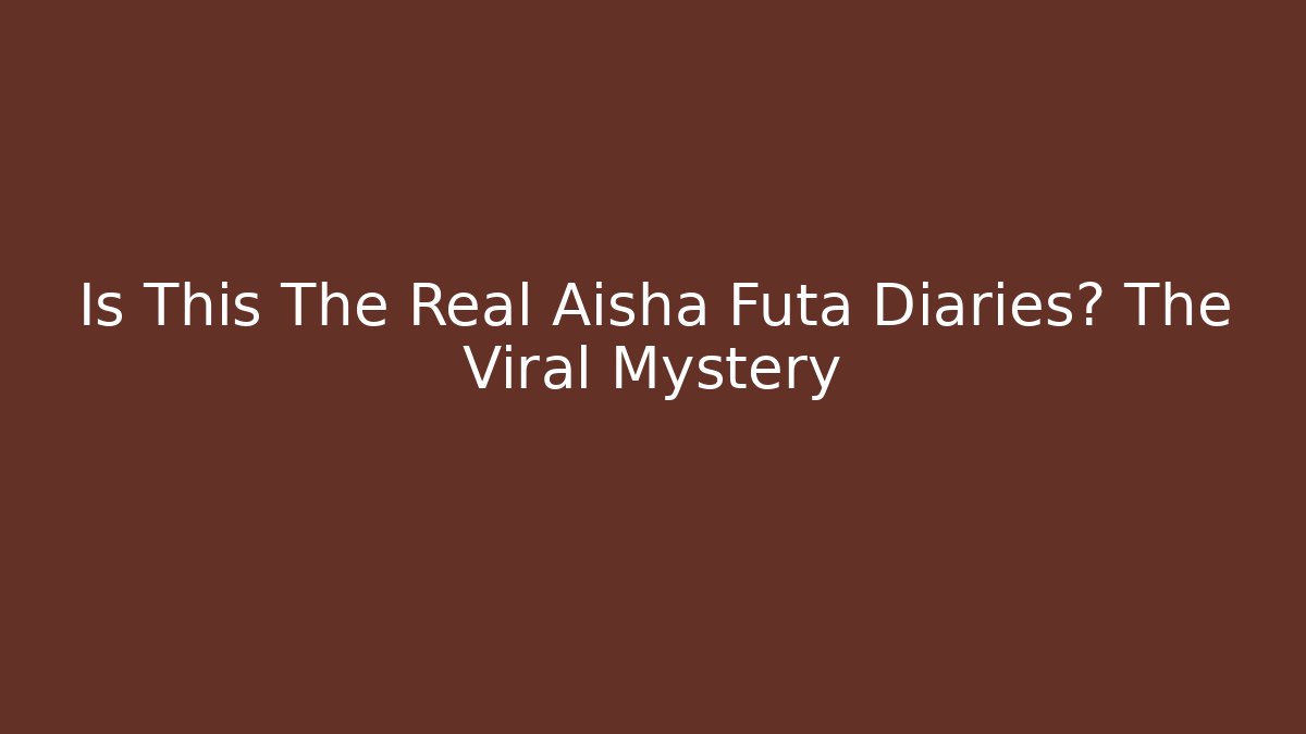 Is This The Real Aisha Futa Diaries? The Viral Mystery