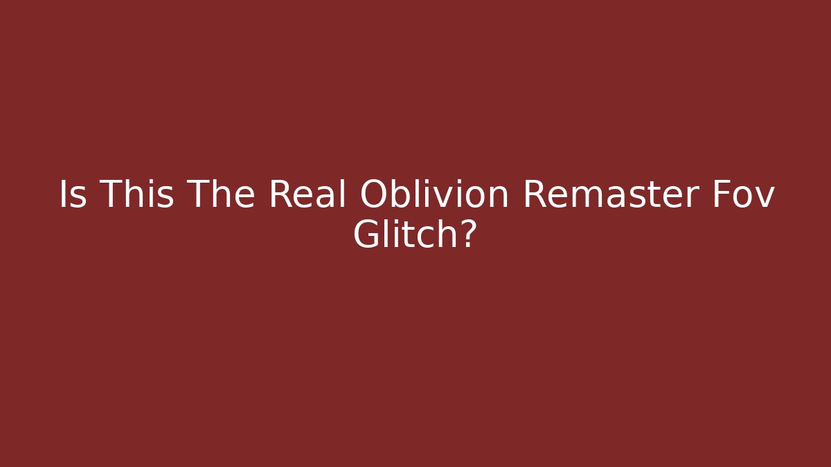 Is This The Real Oblivion Remaster Fov Glitch?