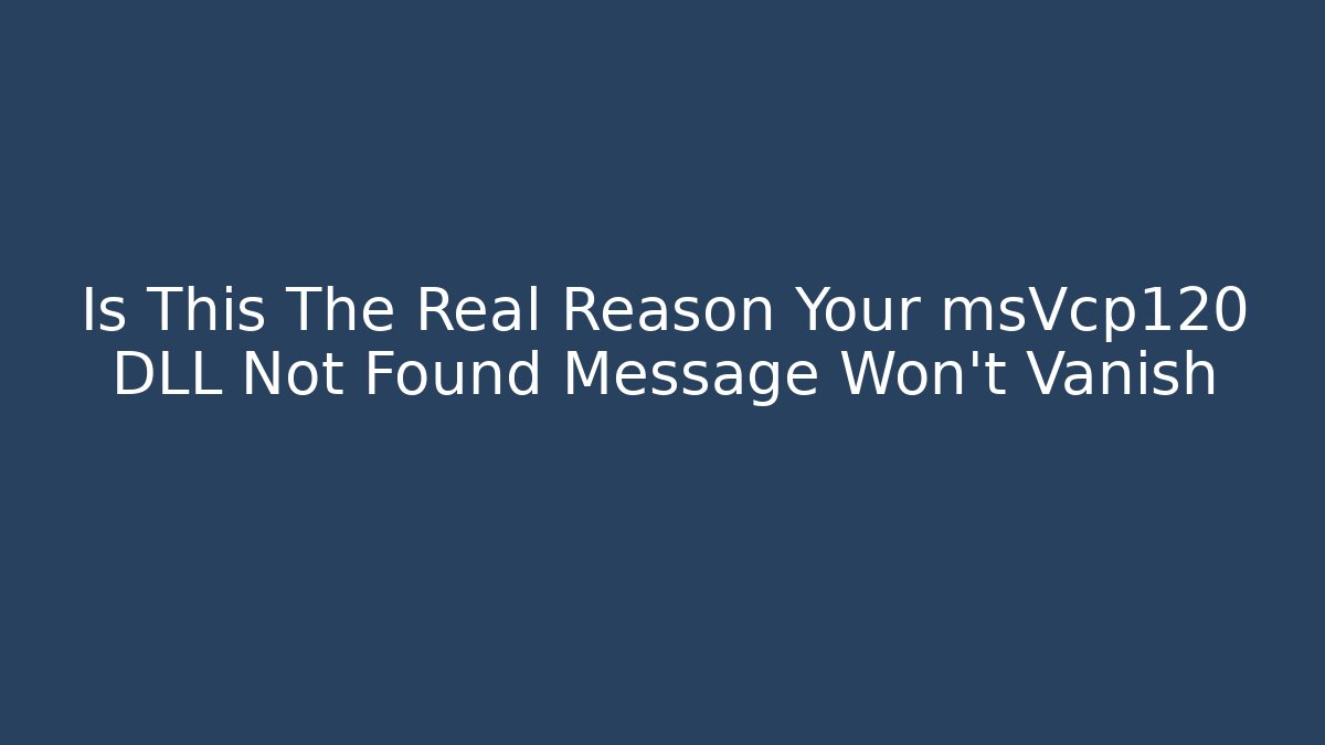 Is This The Real Reason Your msVcp120 DLL Not Found Message Won't Vanish