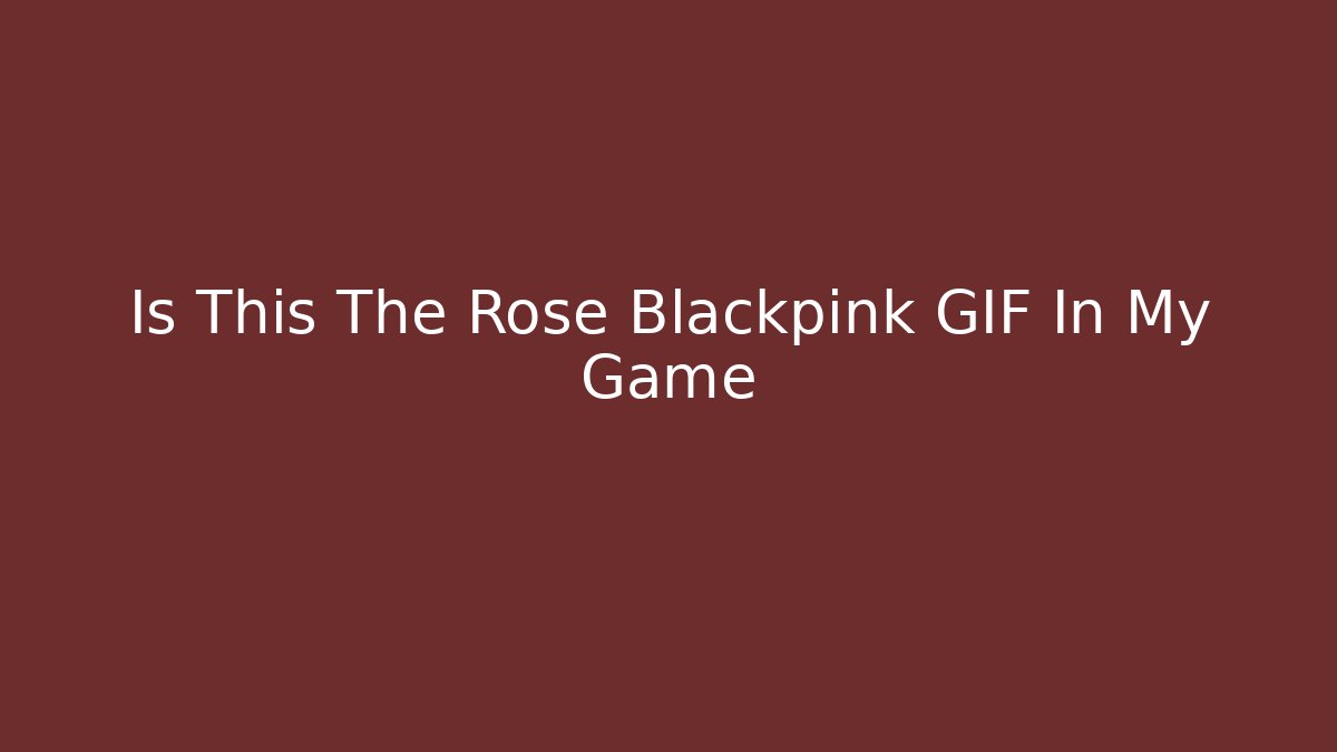 Is This The Rose Blackpink GIF In My Game