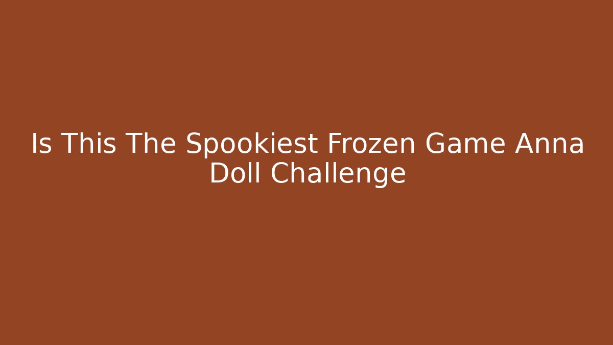 Is This The Spookiest Frozen Game Anna Doll Challenge