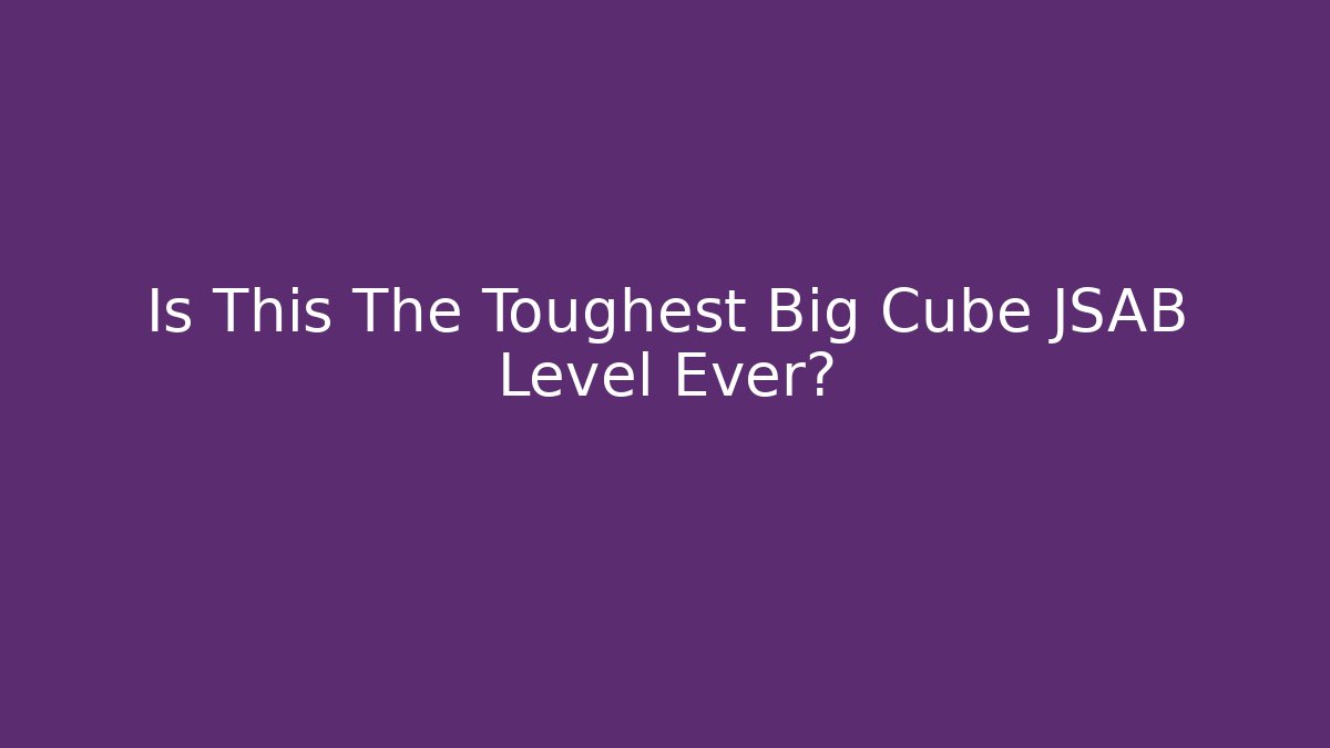 Is This The Toughest Big Cube JSAB Level Ever?