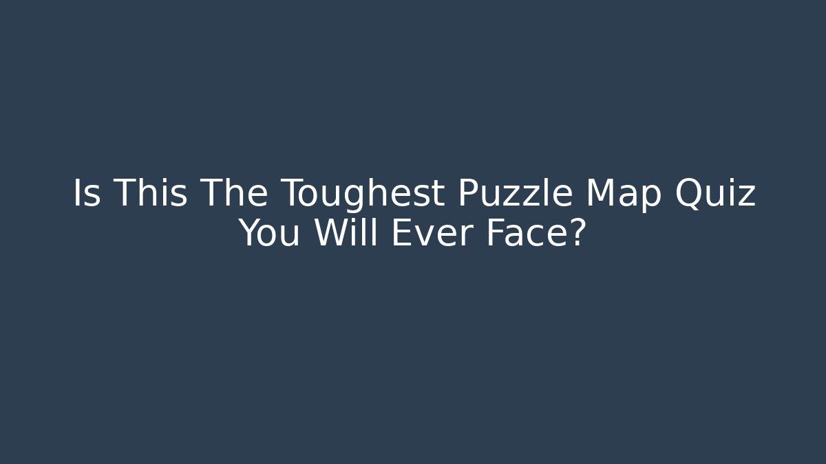 Is This The Toughest Puzzle Map Quiz You Will Ever Face?