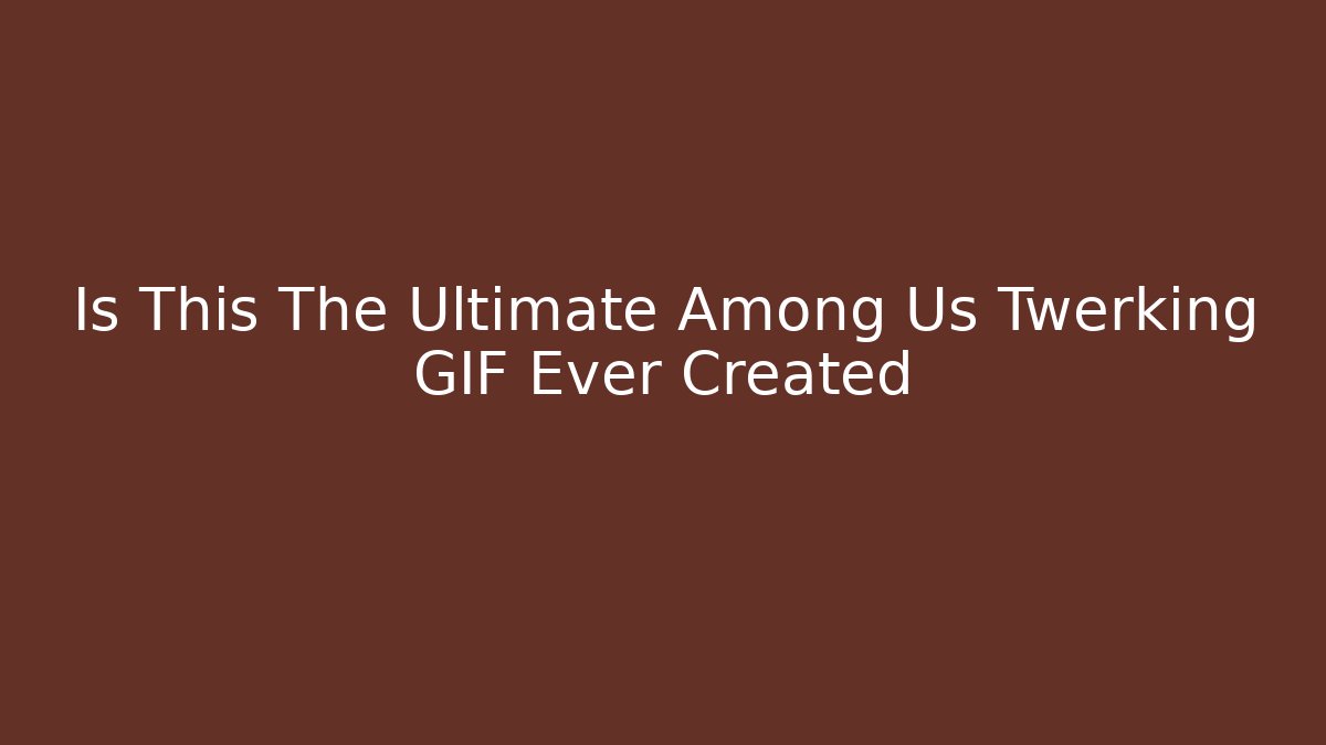 Is This The Ultimate Among Us Twerking GIF Ever Created