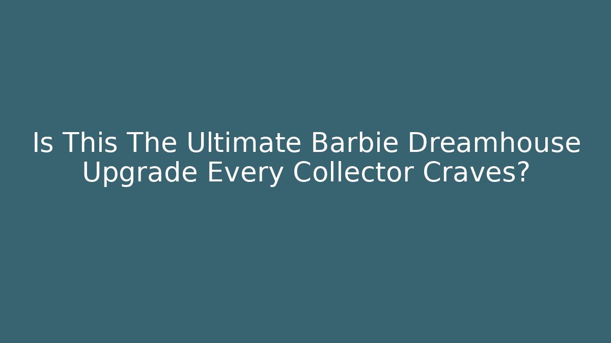 Is This The Ultimate Barbie Dreamhouse Upgrade Every Collector Craves?