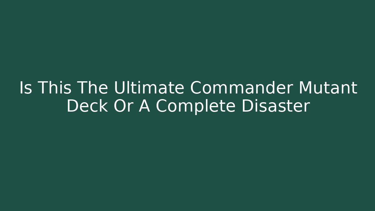 Is This The Ultimate Commander Mutant Deck Or A Complete Disaster