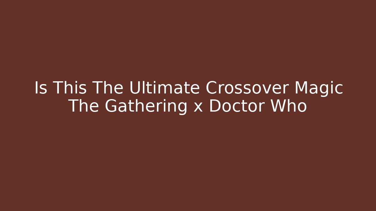 Is This The Ultimate Crossover Magic The Gathering x Doctor Who