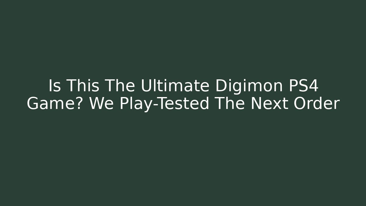 Is This The Ultimate Digimon PS4 Game? We Play-Tested The Next Order