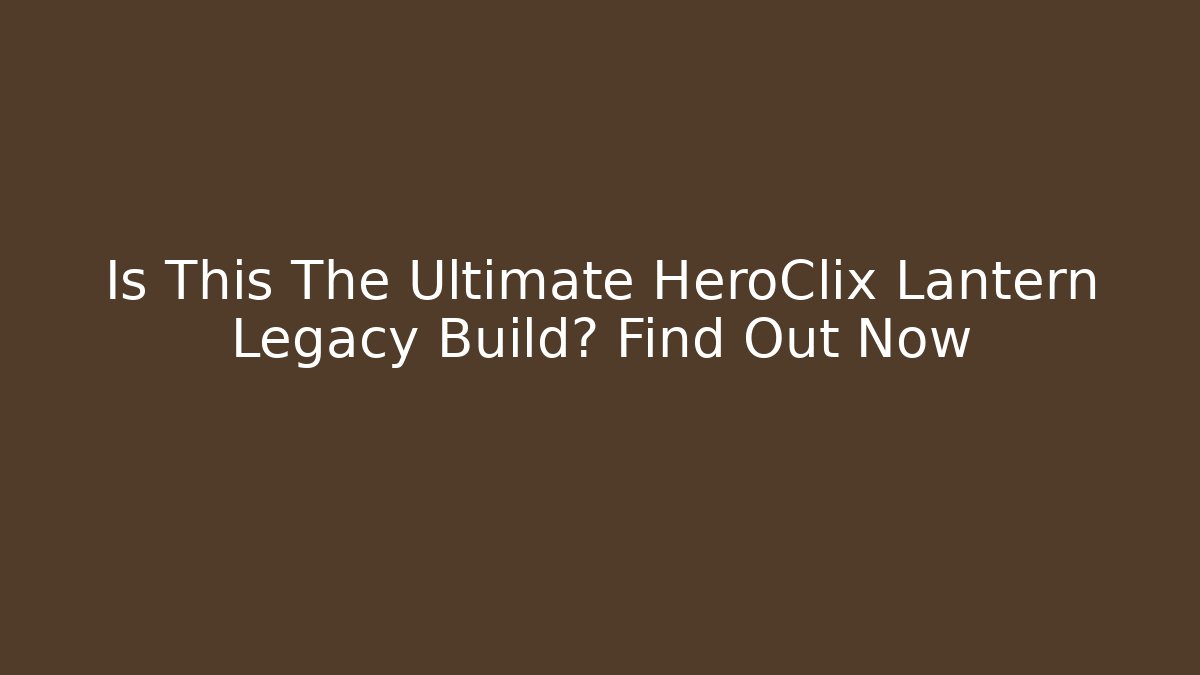 Is This The Ultimate HeroClix Lantern Legacy Build? Find Out Now