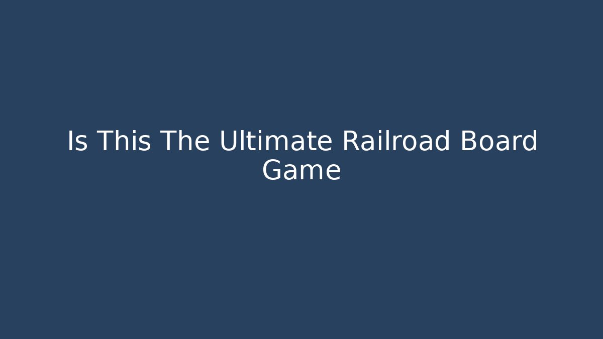 Is This The Ultimate Railroad Board Game