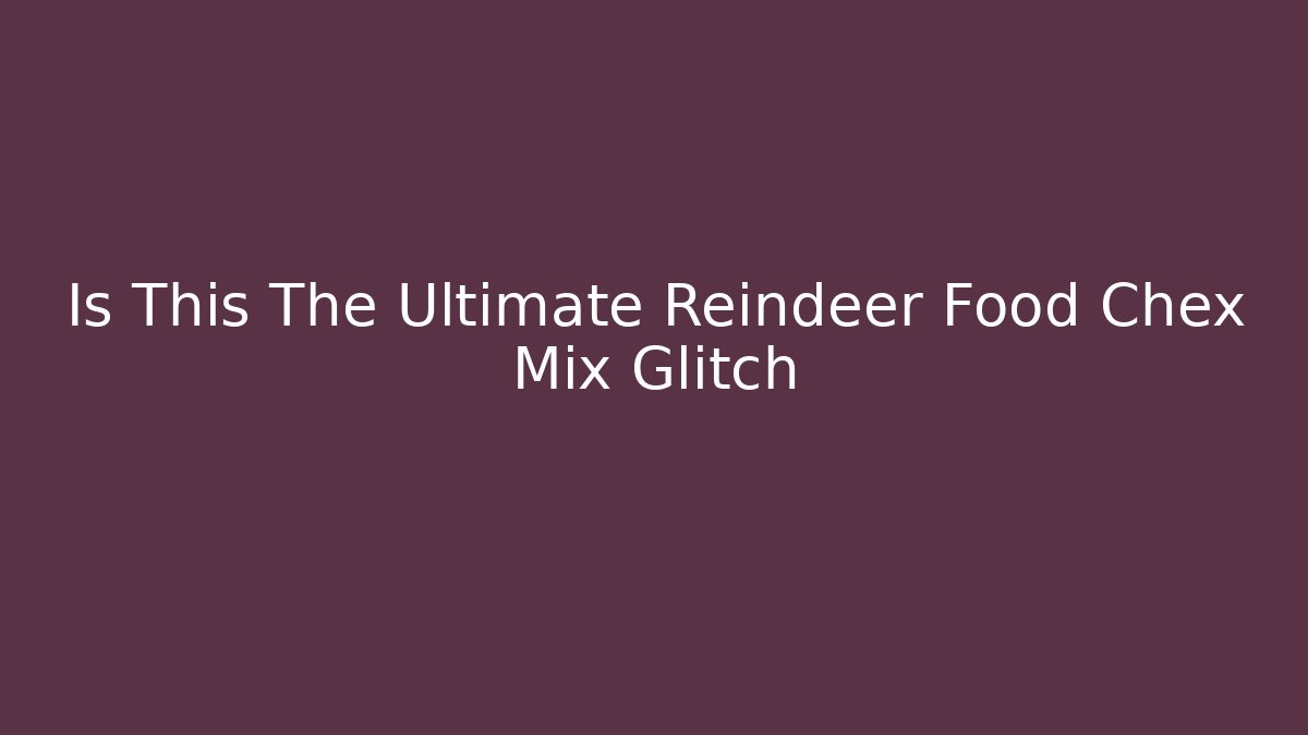 Is This The Ultimate Reindeer Food Chex Mix Glitch