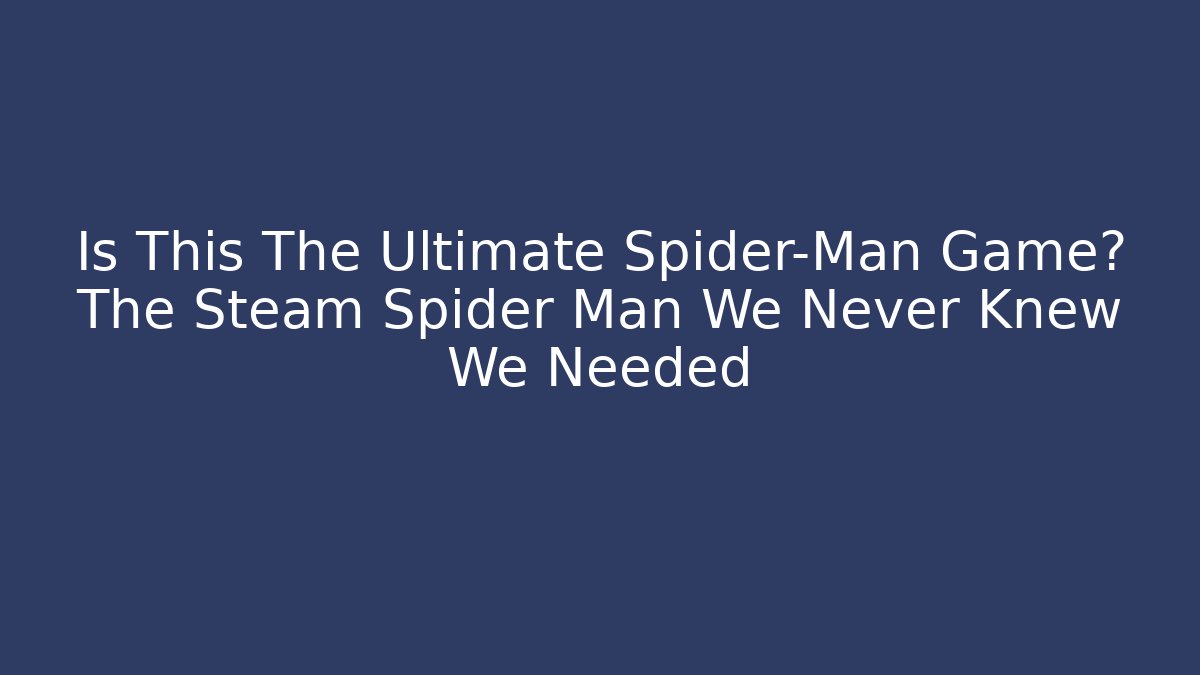 Is This The Ultimate Spider-Man Game? The Steam Spider Man We Never Knew We Needed