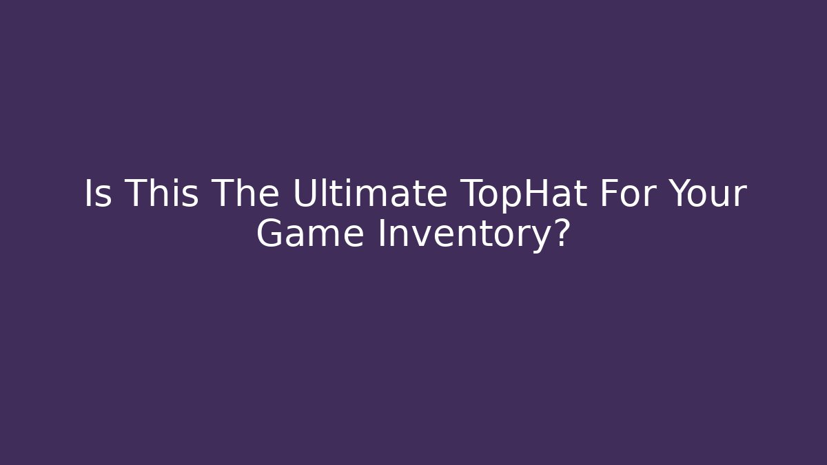 Is This The Ultimate TopHat For Your Game Inventory?