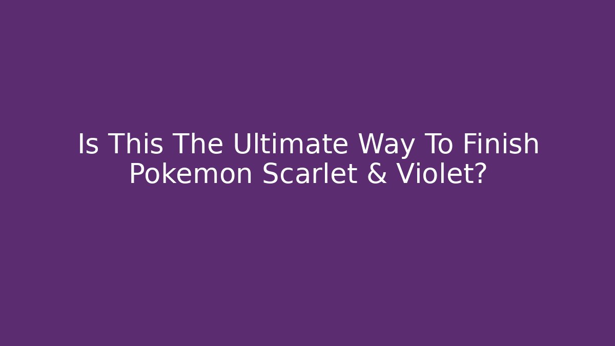Is This The Ultimate Way To Finish Pokémon Scarlet & Violet?