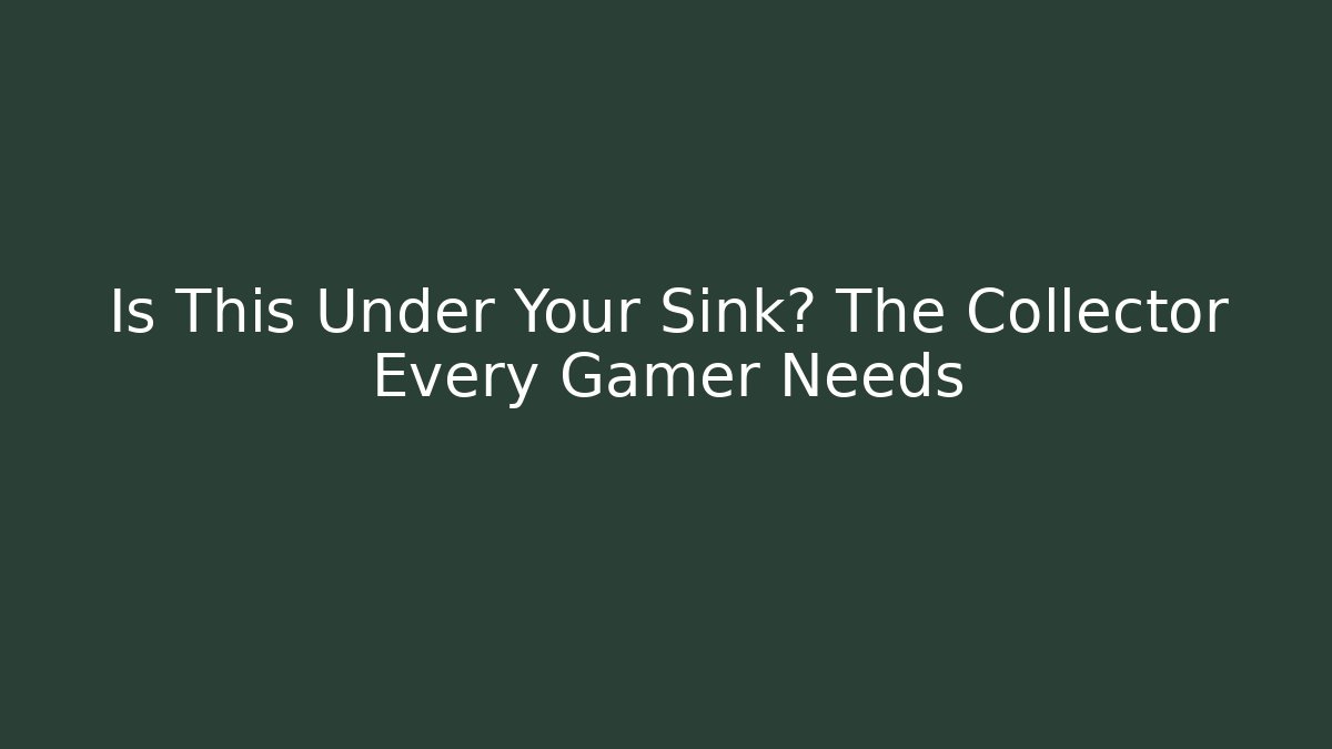 Is This Under Your Sink? The Collector Every Gamer Needs