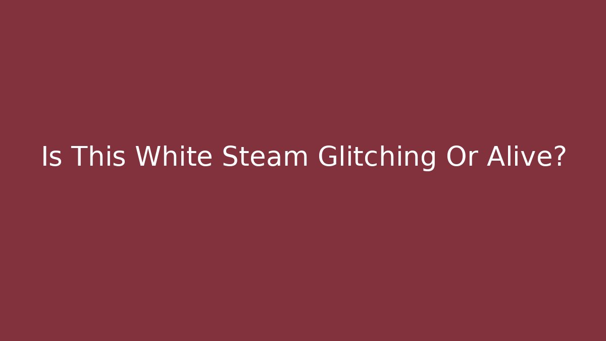 Is This White Steam Glitching Or Alive?
