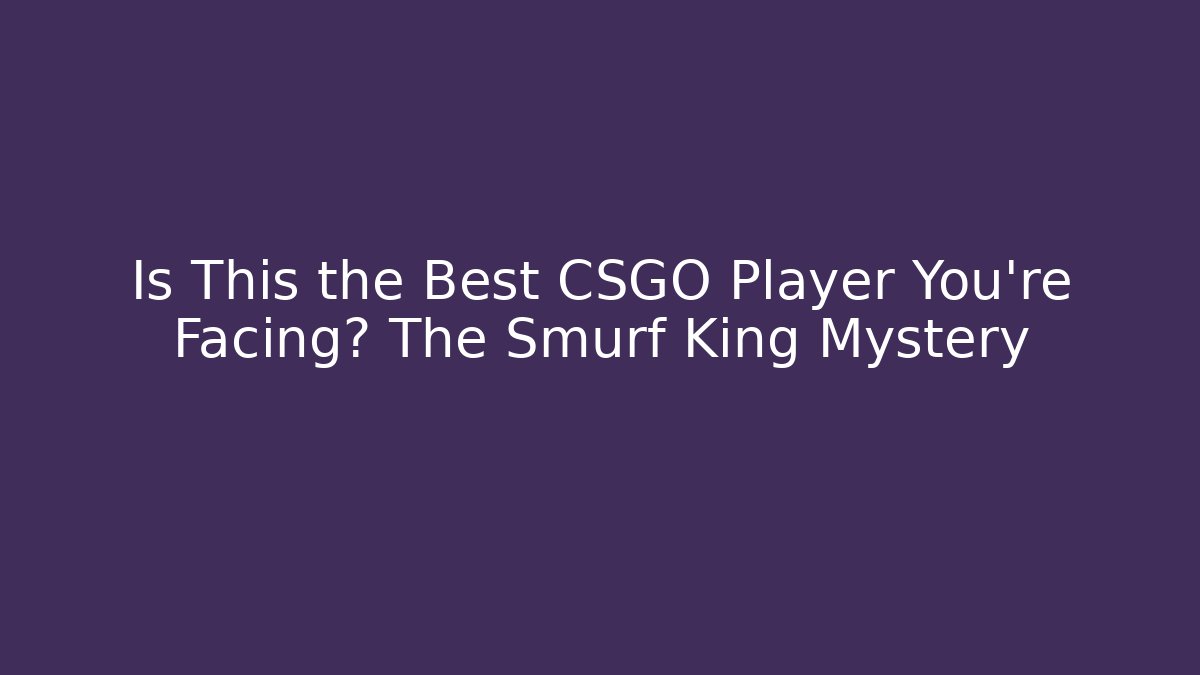 Is This the Best CSGO Player You're Facing? The Smurf King Mystery