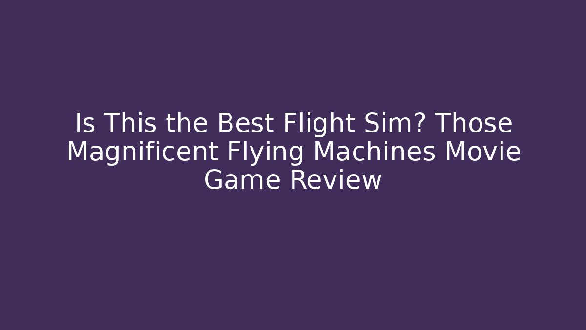 Is This the Best Flight Sim? Those Magnificent Flying Machines Movie Game Review