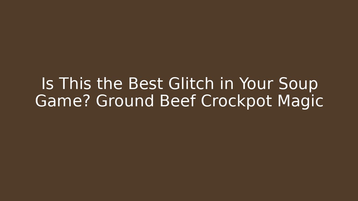 Is This the Best Glitch in Your Soup Game? Ground Beef Crockpot Magic