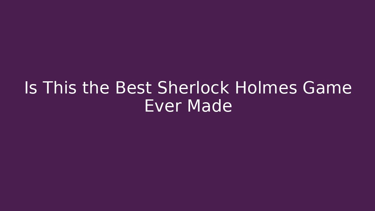 Is This the Best Sherlock Holmes Game Ever Made - Boomer Naturals