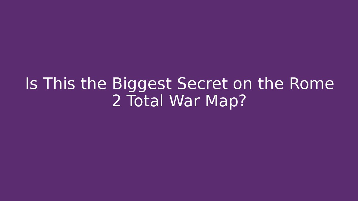 Is This the Biggest Secret on the Rome 2 Total War Map?