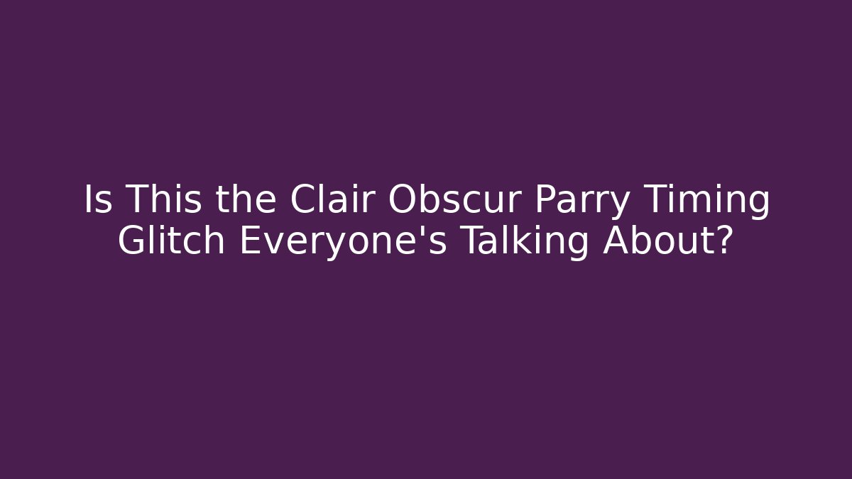 Is This the Clair Obscur Parry Timing Glitch Everyone’s Talking About?