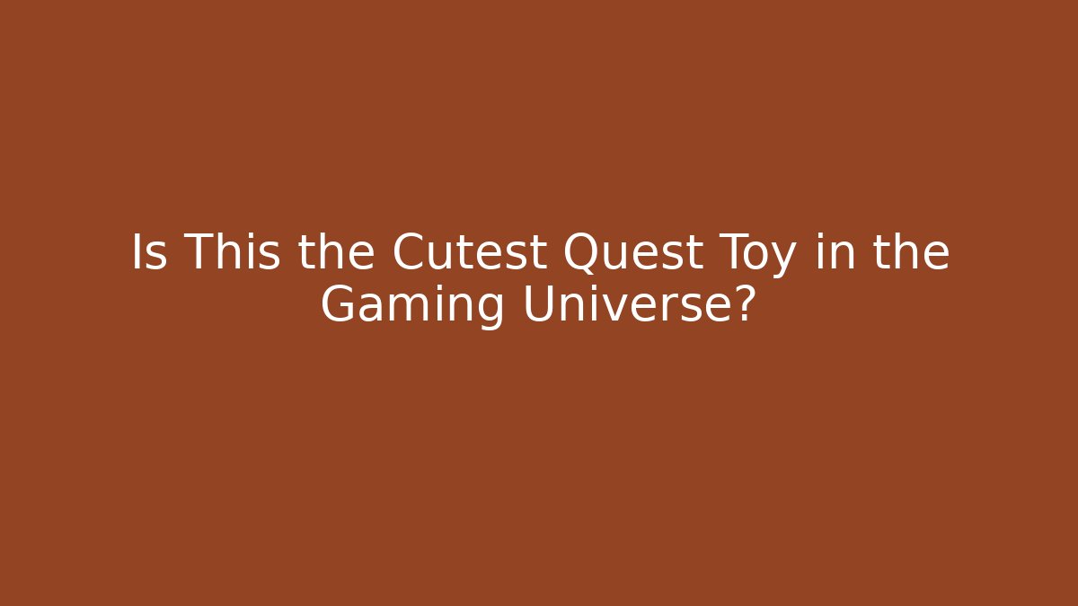 Is This the Cutest Quest Toy in the Gaming Universe?