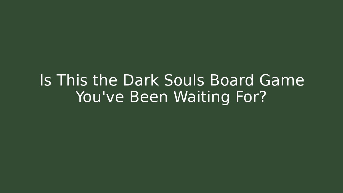 Is This the Dark Souls Board Game You've Been Waiting For?