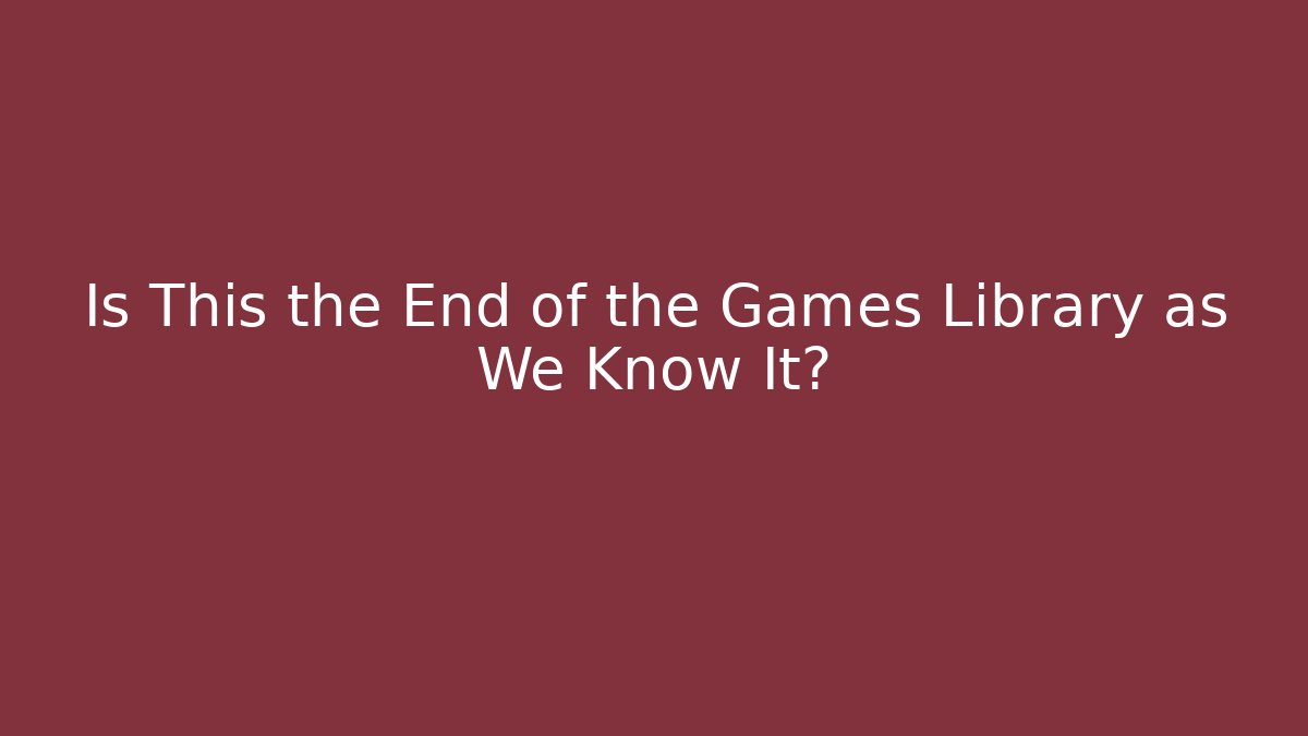 Is This the End of the Games Library as We Know It?