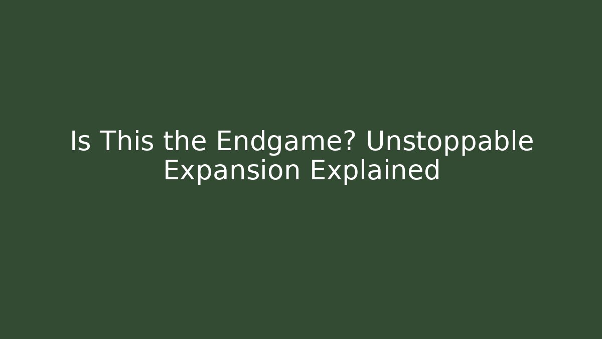 Is This the Endgame? Unstoppable Expansion Explained