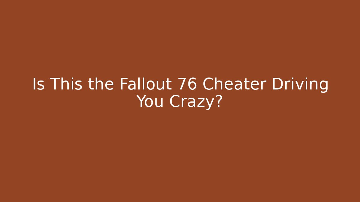 Is This the Fallout 76 Cheater Driving You Crazy?