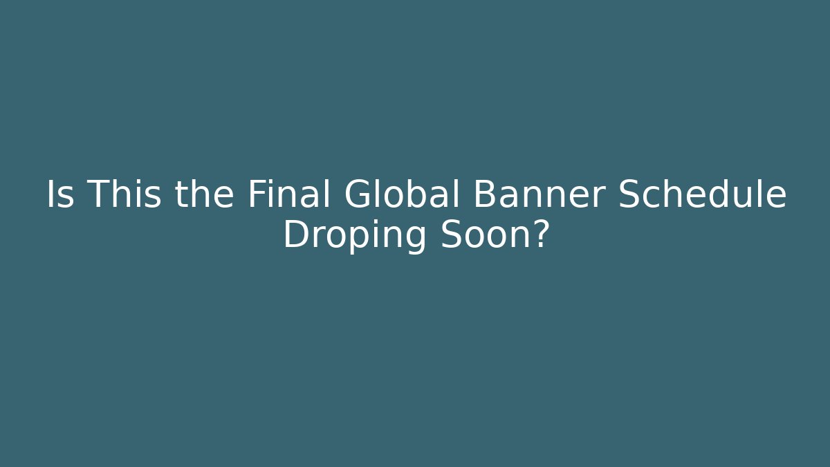 Is This the Final Global Banner Schedule Droping Soon?