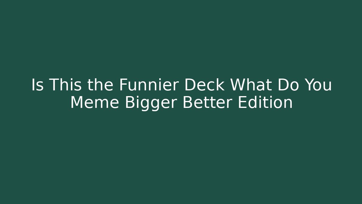 Is This the Funnier Deck What Do You Meme Bigger Better Edition