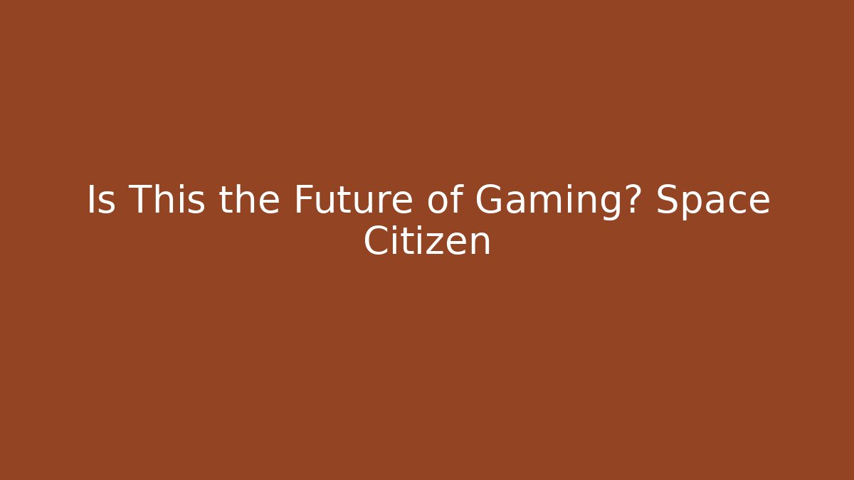 Is This the Future of Gaming? Space Citizen
