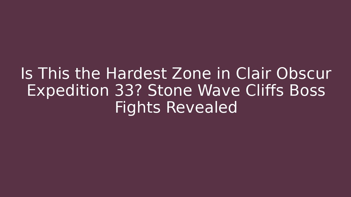 Is This the Hardest Zone in Clair Obscur Expedition 33? Stone Wave Cliffs Boss Fights Revealed