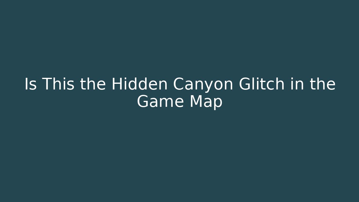 Is This the Hidden Canyon Glitch in the Game Map