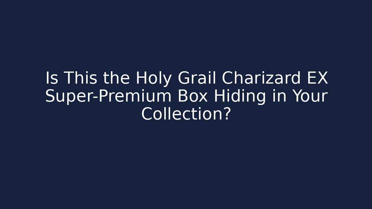 Is This the Holy Grail Charizard EX Super-Premium Box Hiding in Your Collection?