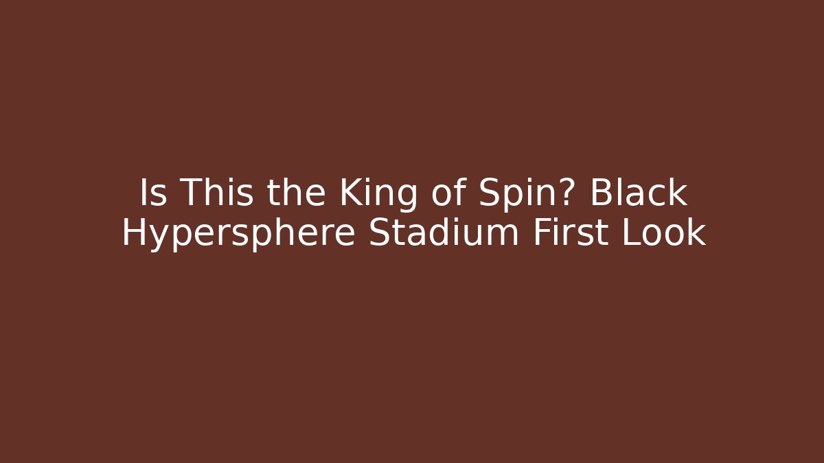 Is This the King of Spin? Black Hypersphere Stadium First Look
