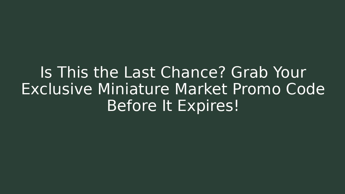 Is This the Last Chance? Grab Your Exclusive Miniature Market Promo Code Before It Expires!