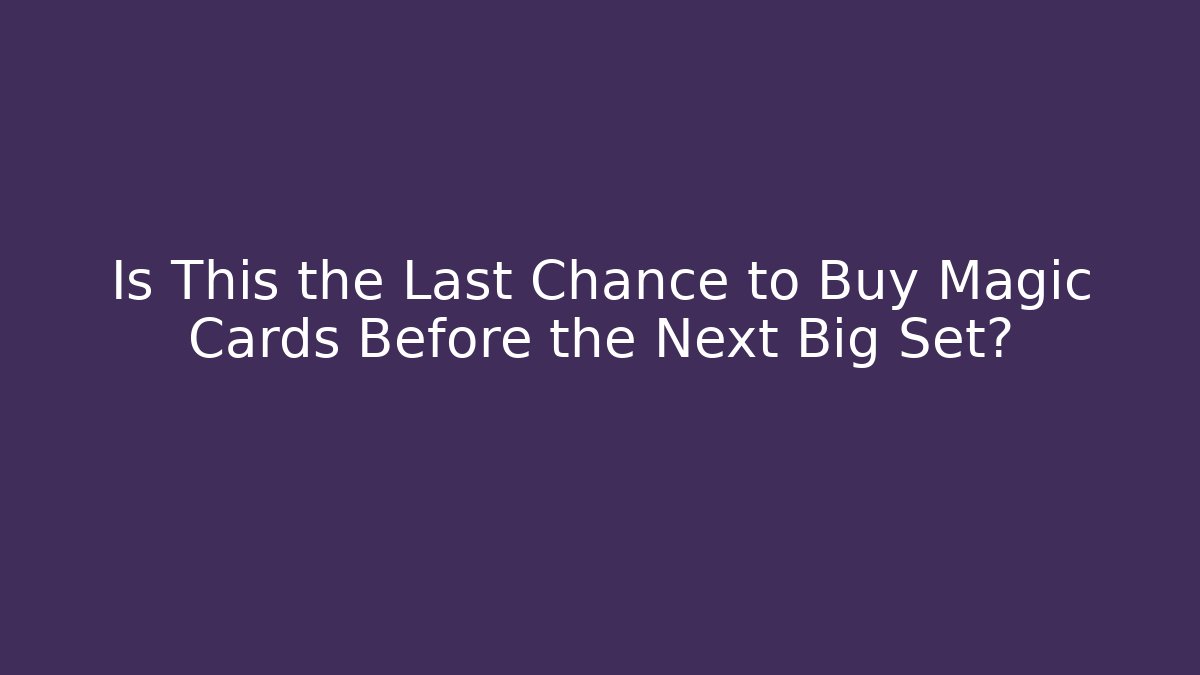 Is This the Last Chance to Buy Magic Cards Before the Next Big Set?