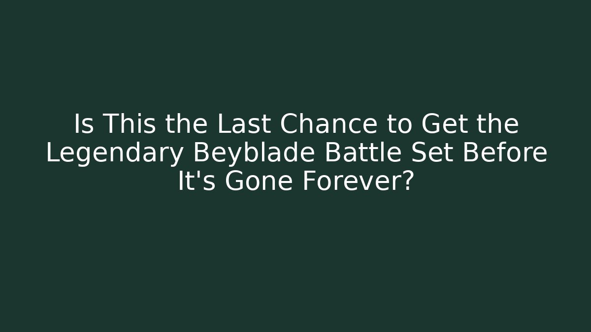 Is This the Last Chance to Get the Legendary Beyblade Battle Set Before It’s Gone Forever?