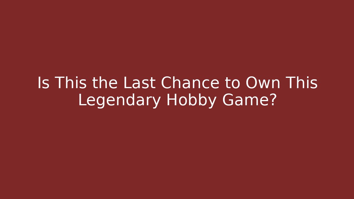 Is This the Last Chance to Own This Legendary Hobby Game?