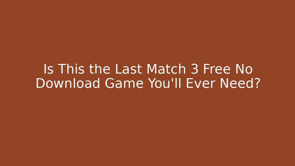 Is This the Last Match 3 Free No Download Game You’ll Ever Need?