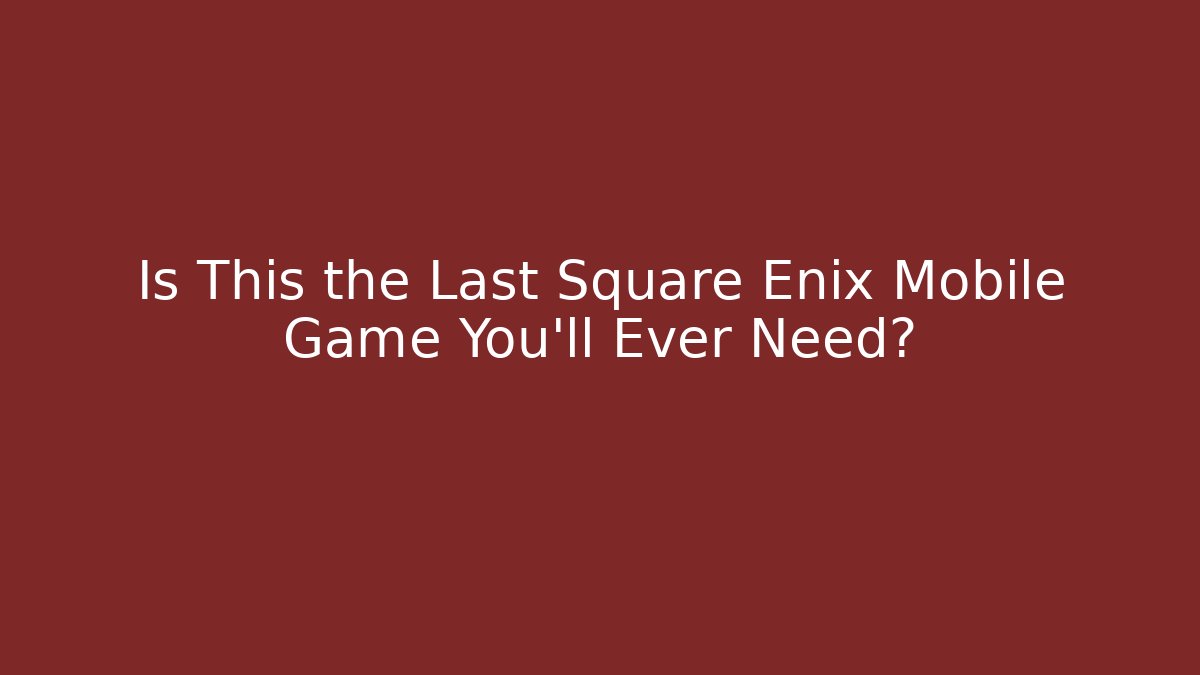 Is This the Last Square Enix Mobile Game You’ll Ever Need?