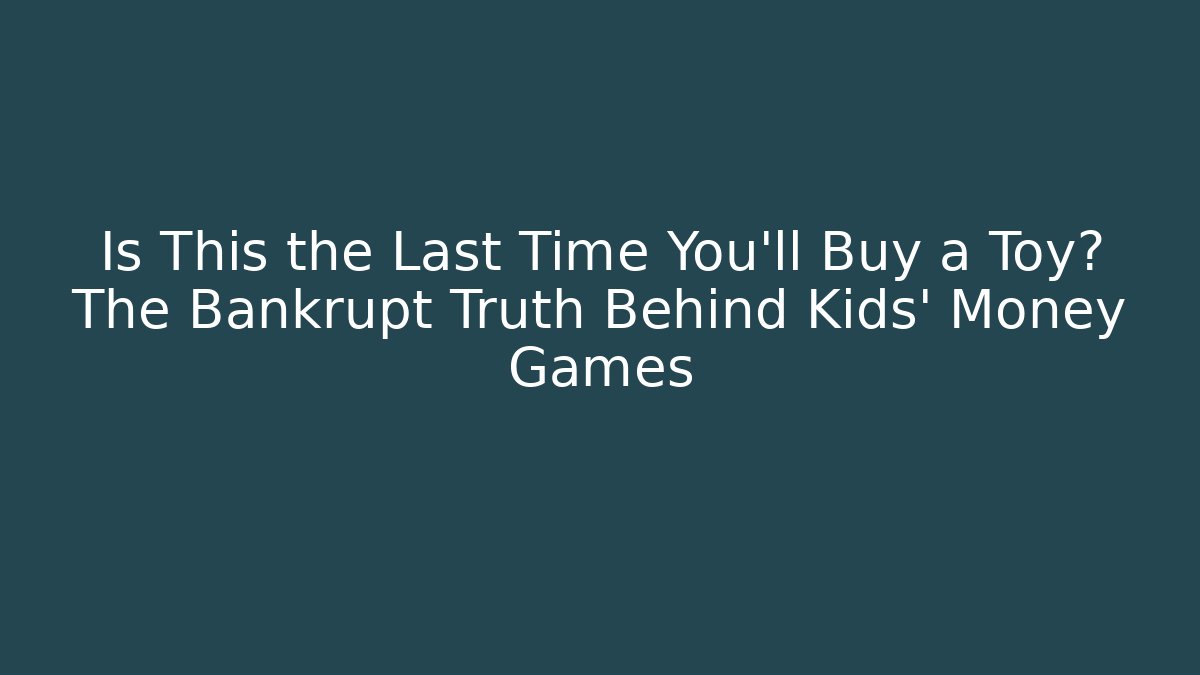 Is This the Last Time You’ll Buy a Toy? The Bankrupt Truth Behind Kids' Money Games