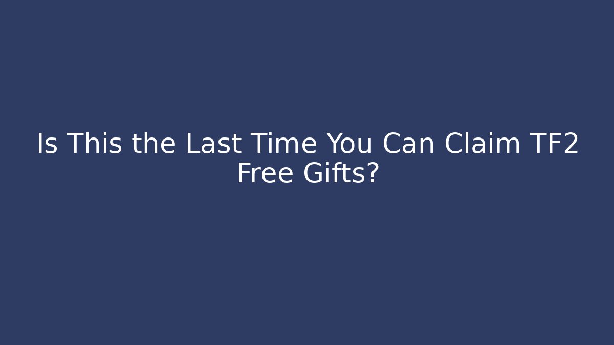 Is This the Last Time You Can Claim TF2 Free Gifts?