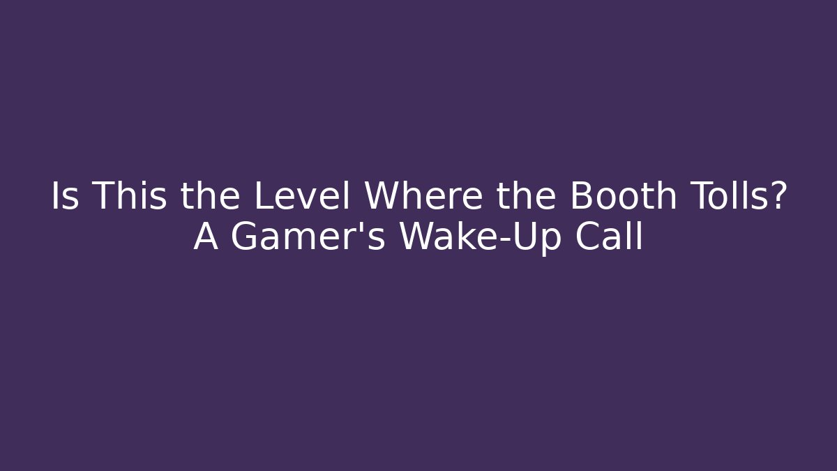 Is This the Level Where the Booth Tolls? A Gamer's Wake-Up Call