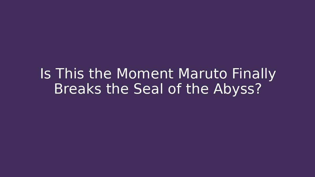 Is This the Moment Maruto Finally Breaks the Seal of the Abyss?